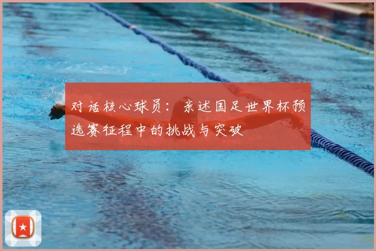 对话核心球员：亲述国足世界杯预选赛征程中的挑战与突破