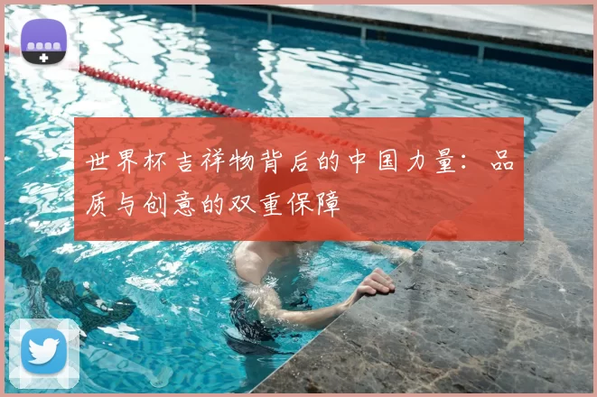 世界杯吉祥物背后的中国力量：品质与创意的双重保障