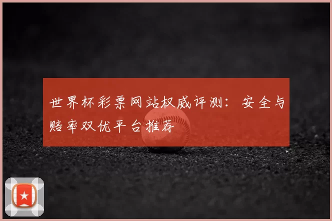 世界杯彩票网站权威评测:安全与赔率双优平台推荐