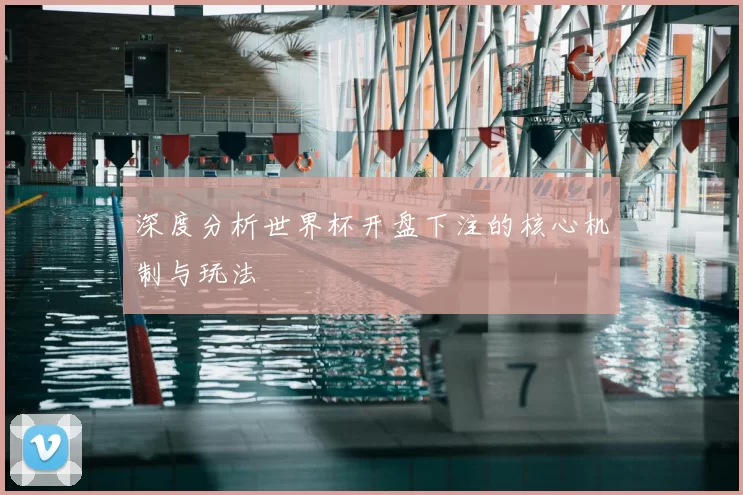 深度分析世界杯开盘下注的核心机制与玩法