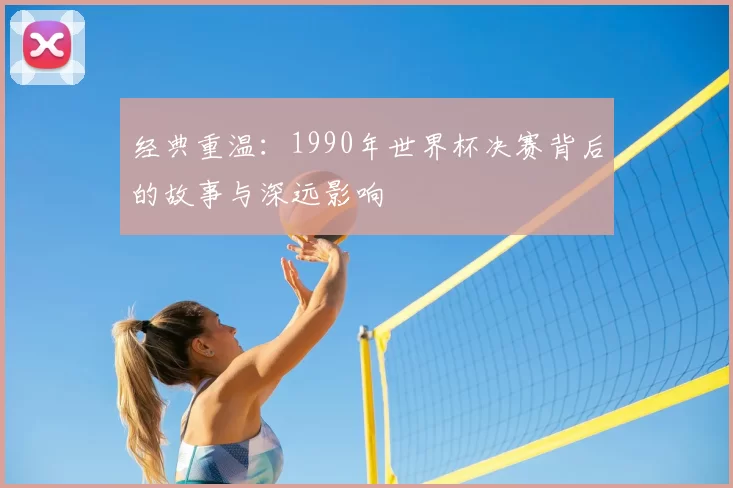 经典重温：1990年世界杯决赛背后的故事与深远影响