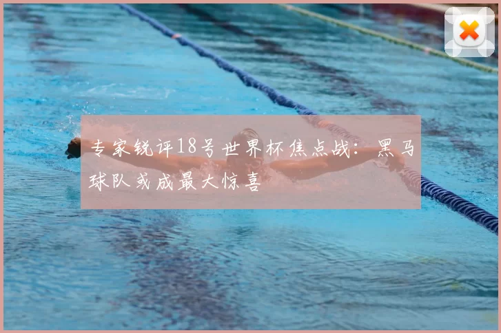 专家锐评18号世界杯焦点战：黑马球队或成最大惊喜