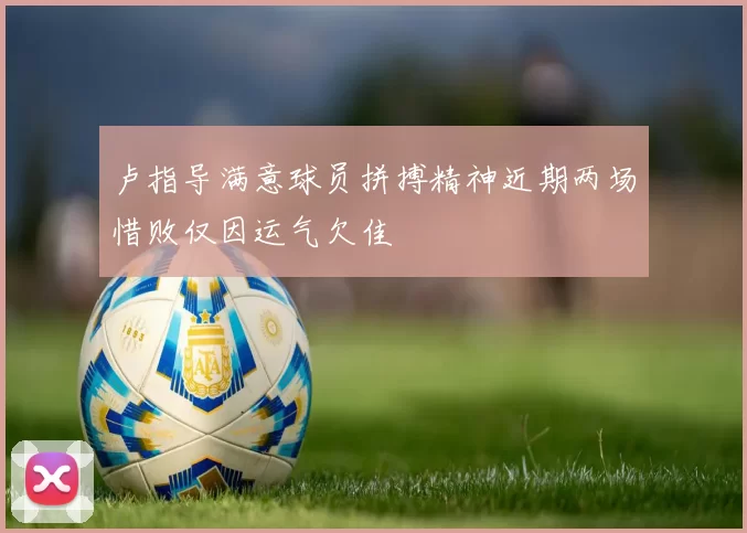 卢指导满意球员拼搏精神近期两场惜败仅因运气欠佳