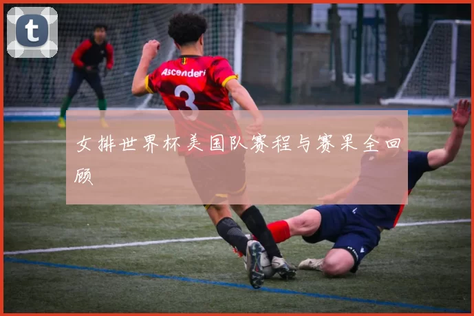 女排世界杯美国队赛程与赛果全回顾