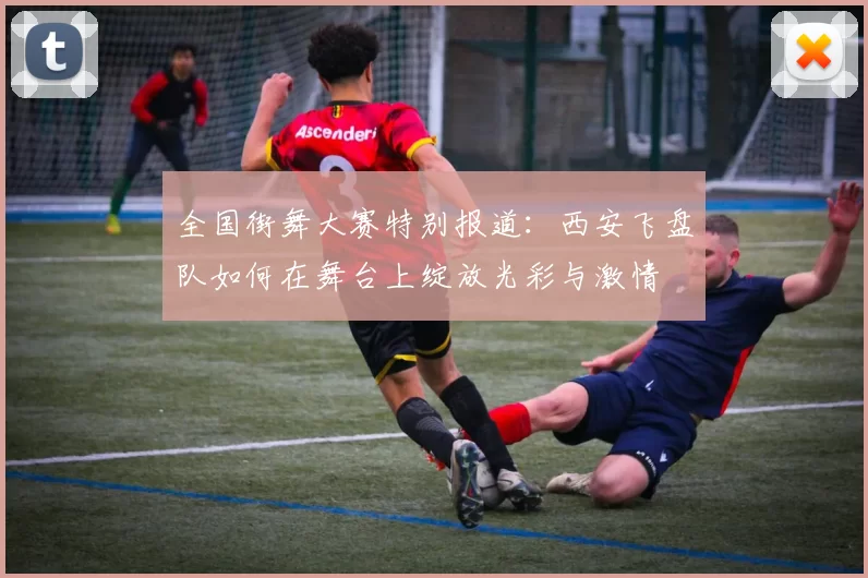 全国街舞大赛特别报道：西安飞盘队如何在舞台上绽放光彩与激情