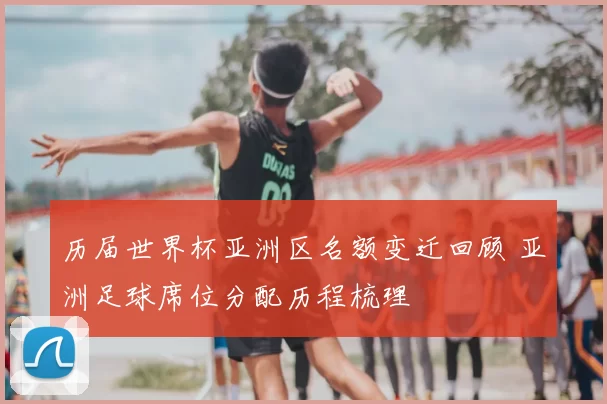历届世界杯亚洲区名额变迁回顾 亚洲足球席位分配历程梳理