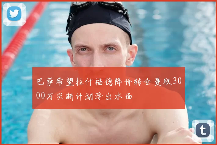 巴萨希望拉什福德降价转会曼联3000万买断计划浮出水面