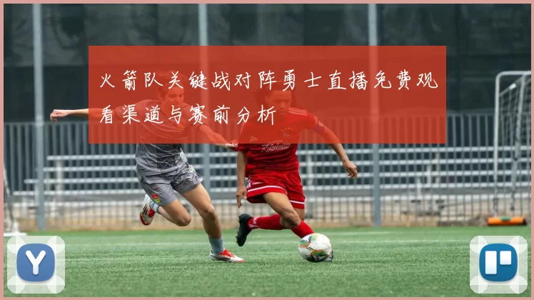 火箭队关键战对阵勇士直播免费观看渠道与赛前分析