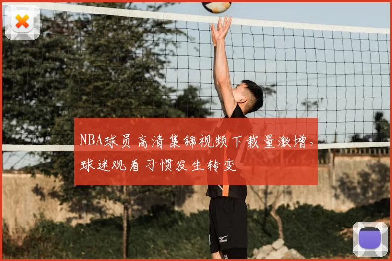 NBA球员高清集锦视频下载量激增，球迷观看习惯发生转变