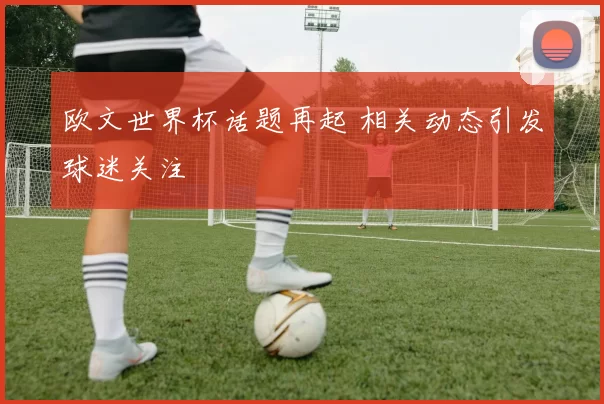 欧文世界杯话题再起 相关动态引发球迷关注