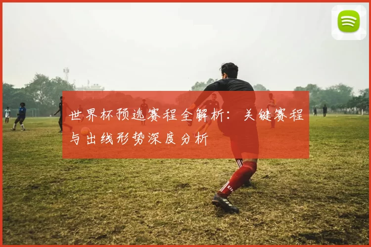 世界杯预选赛程全解析:关键赛程与出线形势深度分析