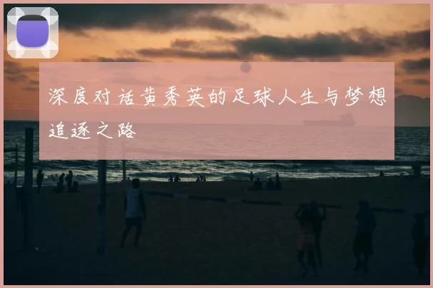 深度对话黄秀英的足球人生与梦想追逐之路