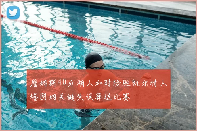 詹姆斯40分湖人加时险胜凯尔特人塔图姆关键失误葬送比赛