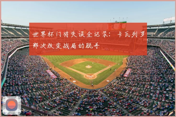 世界杯门将失误全记录：卡瓦列罗那次改变战局的脱手