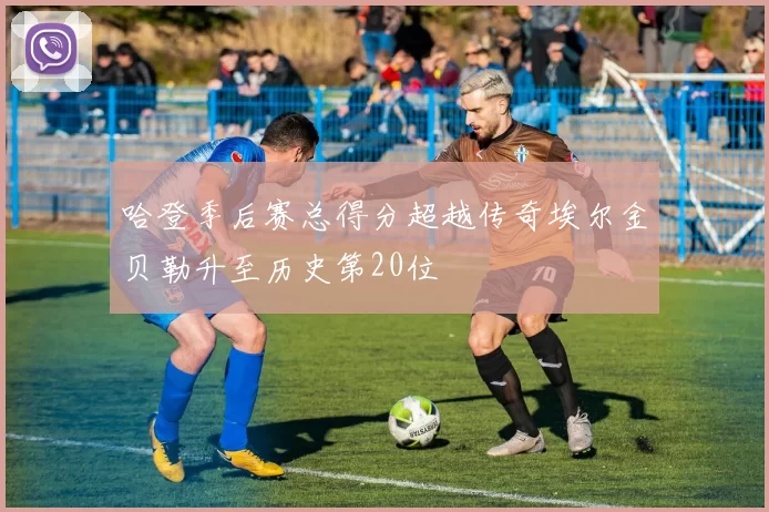 哈登季后赛总得分超越传奇埃尔金贝勒升至历史第20位