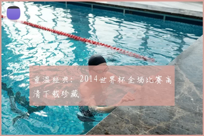 重温经典：2014世界杯全场比赛高清下载珍藏
