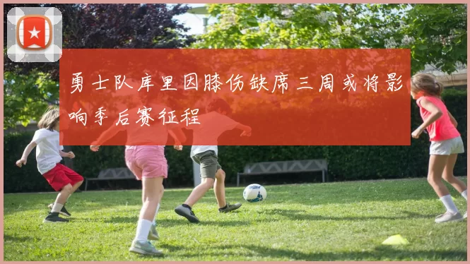 勇士队库里因膝伤缺席三周或将影响季后赛征程