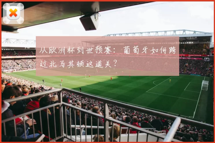 从欧洲杯到世预赛:葡萄牙如何跨过北马其顿这道关?