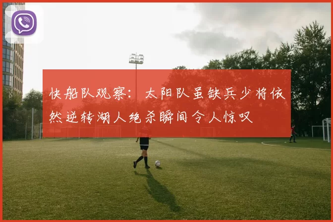 快船队观察：太阳队虽缺兵少将依然逆转湖人绝杀瞬间令人惊叹