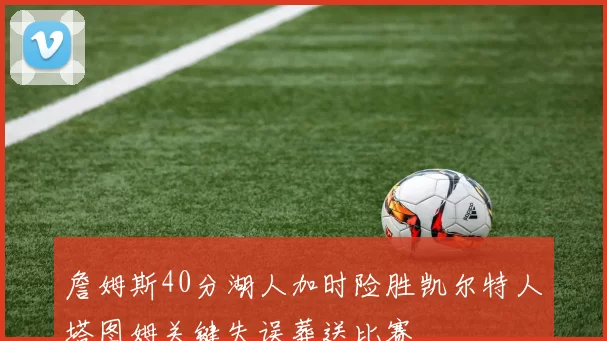 詹姆斯40分湖人加时险胜凯尔特人塔图姆关键失误葬送比赛
