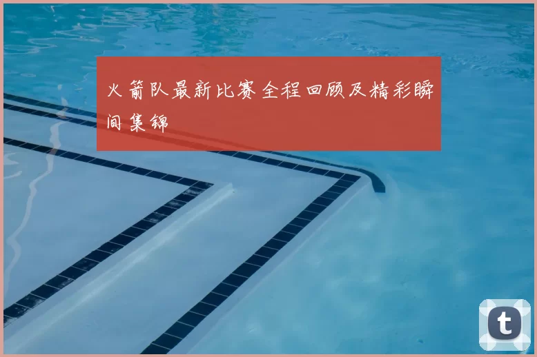 火箭队最新比赛全程回顾及精彩瞬间集锦