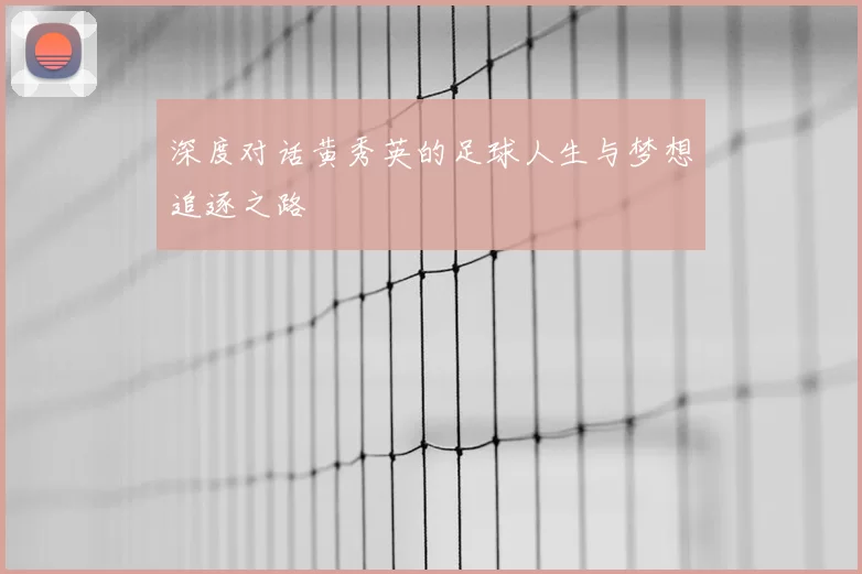 深度对话黄秀英的足球人生与梦想追逐之路