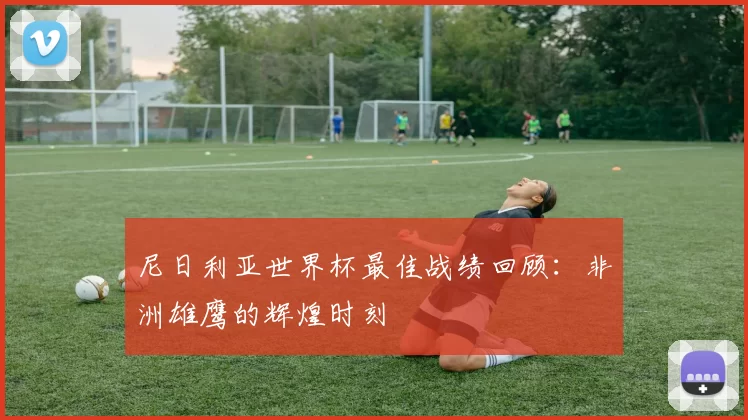 尼日利亚世界杯最佳战绩回顾：非洲雄鹰的辉煌时刻