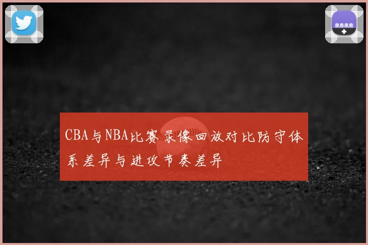 CBA与NBA比赛录像回放对比防守体系差异与进攻节奏差异