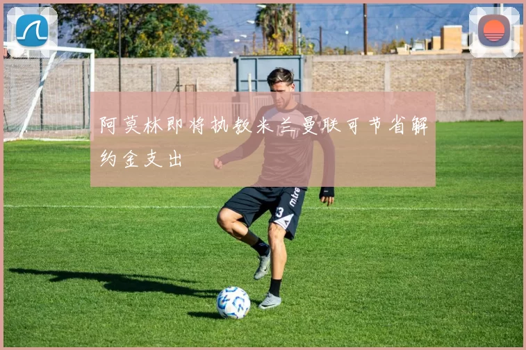 阿莫林即将执教米兰曼联可节省解约金支出