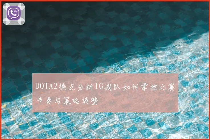 DOTA2热点分析IG战队如何掌控比赛节奏与策略调整