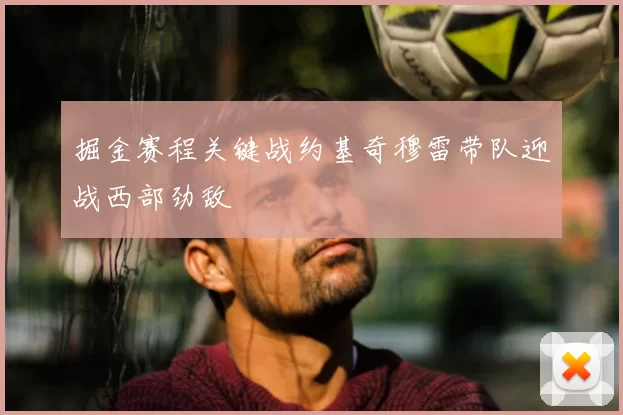 掘金赛程关键战约基奇穆雷带队迎战西部劲敌