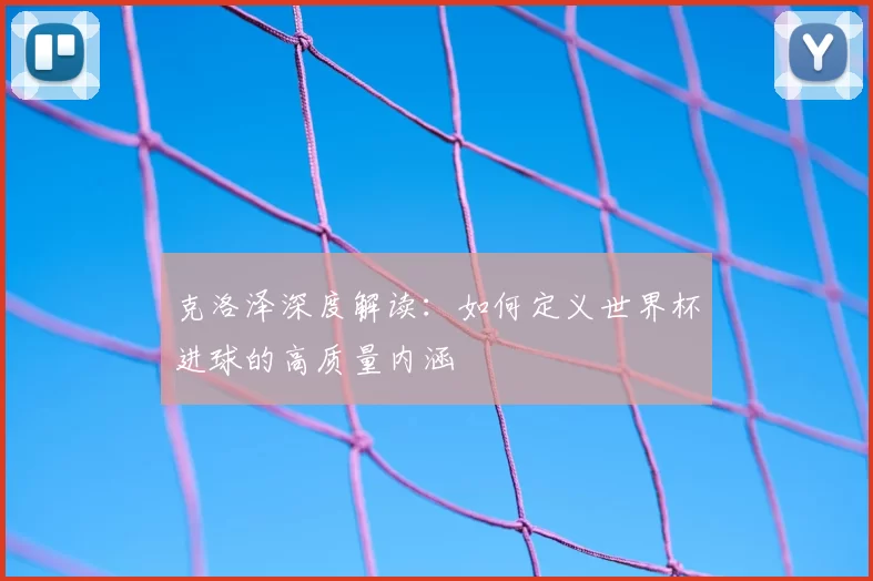 克洛泽深度解读：如何定义世界杯进球的高质量内涵