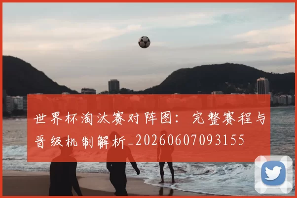 世界杯淘汰赛对阵图:完整赛程与晋级机制解析_20260607093155