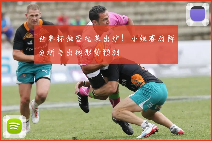 世界杯抽签结果出炉!小组赛对阵分析与出线形势预测