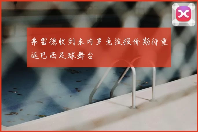 弗雷德收到米内罗竞技报价期待重返巴西足球舞台