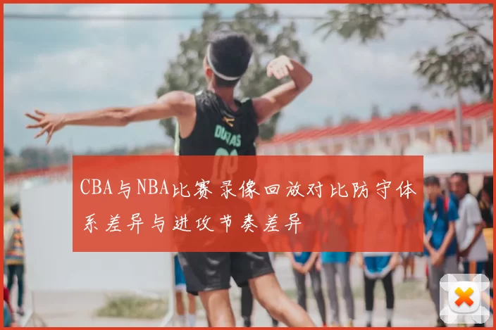 CBA与NBA比赛录像回放对比防守体系差异与进攻节奏差异