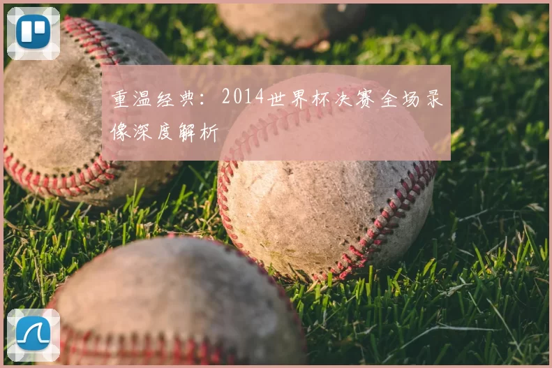 重温经典:2014世界杯决赛全场录像深度解析
