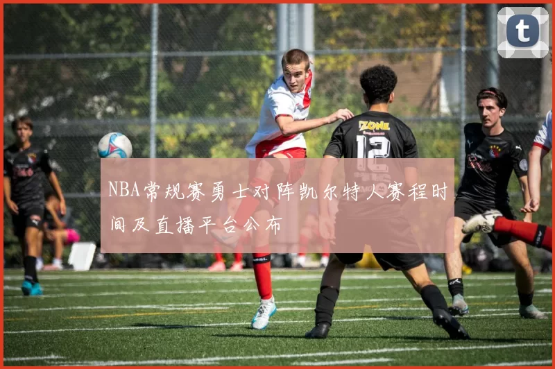NBA常规赛勇士对阵凯尔特人赛程时间及直播平台公布