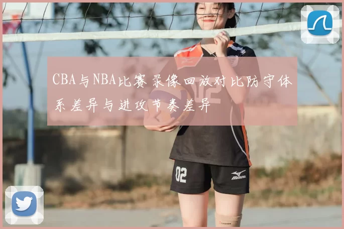 CBA与NBA比赛录像回放对比防守体系差异与进攻节奏差异