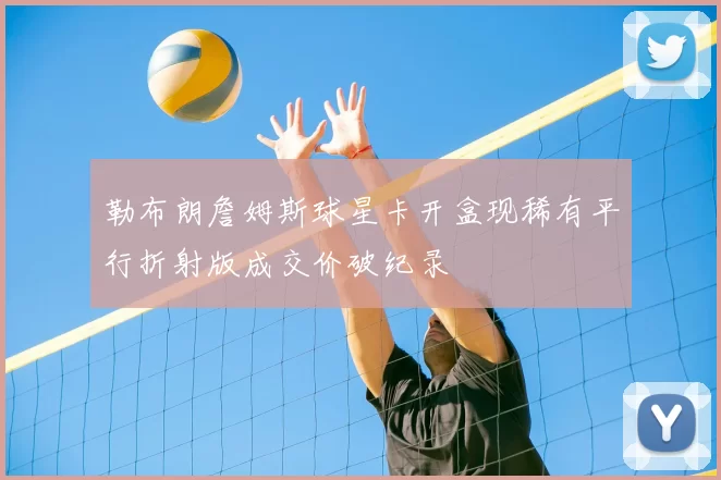 勒布朗詹姆斯球星卡开盒现稀有平行折射版成交价破纪录