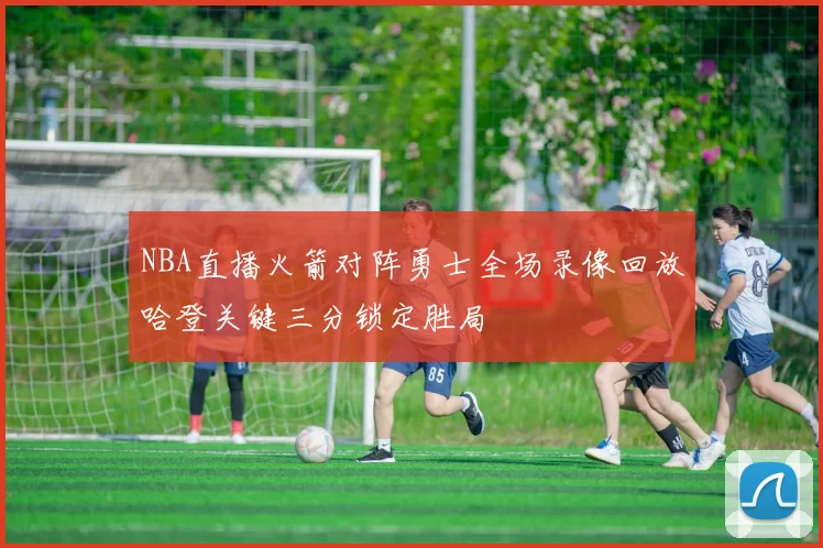 NBA直播火箭对阵勇士全场录像回放哈登关键三分锁定胜局