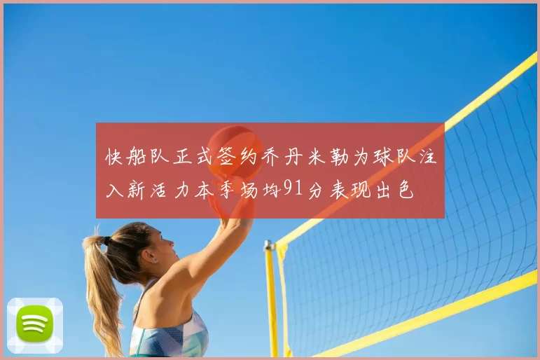 快船队正式签约乔丹米勒为球队注入新活力本季场均91分表现出色