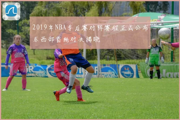 2019年NBA季后赛对阵赛程正式公布东西部首轮对决揭晓