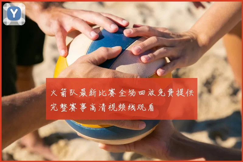 火箭队最新比赛全场回放免费提供完整赛事高清视频线观看