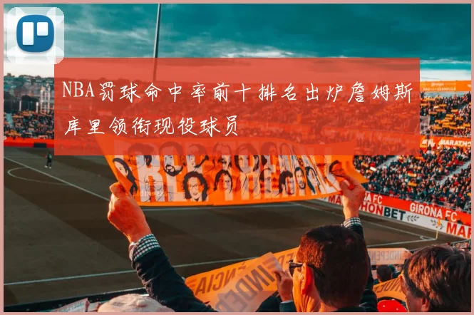 NBA罚球命中率前十排名出炉詹姆斯库里领衔现役球员