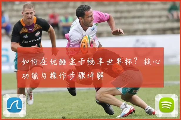 如何在优酷盒子畅享世界杯？核心功能与操作步骤详解
