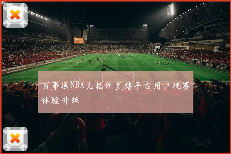 百事通NBA无插件直播平台用户观赛体验升级