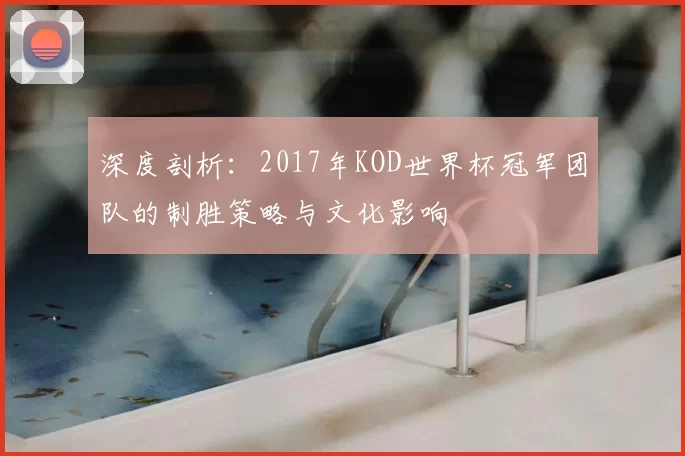 深度剖析:2017年KOD世界杯冠军团队的制胜策略与文化影响