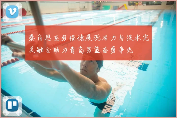 泰肖恩克劳福德展现活力与技术完美融合助力青岛男篮奋勇争先
