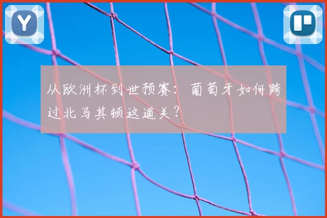 从欧洲杯到世预赛：葡萄牙如何跨过北马其顿这道关？